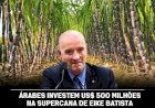 Árabes investem US$ 500 milhões na supercana de eike batista